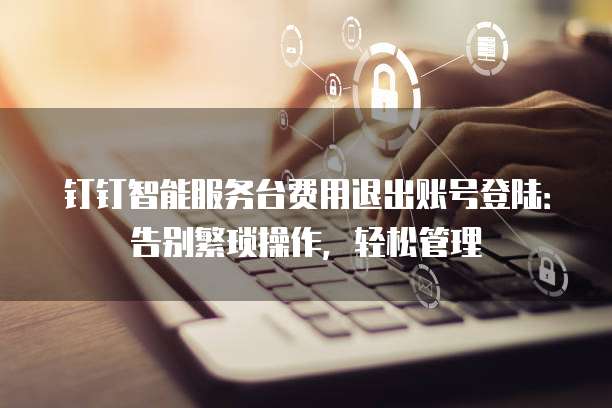 钉钉智能服务台费用退出账号登陆:告别繁琐操作,轻松管理