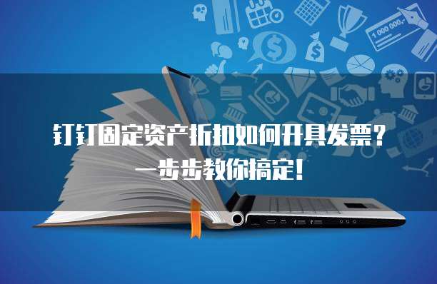 钉钉固定资产折扣如何开具发票？一步步教你搞定！