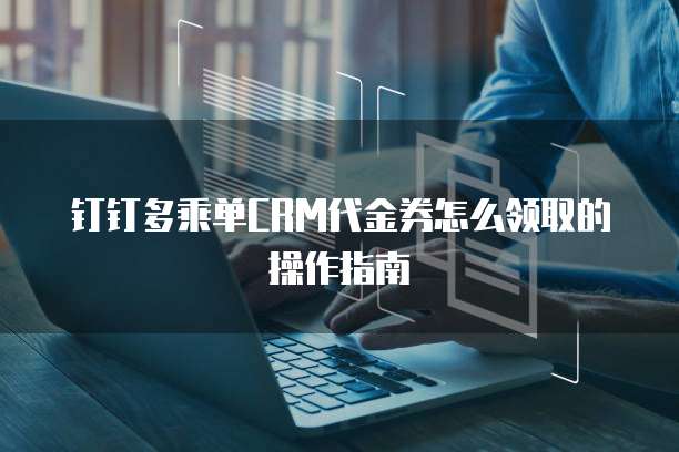 钉钉多乘单CRM代金券怎么领取的操作指南