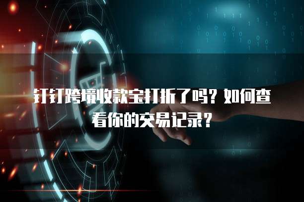 钉钉跨境收款宝打折了吗？如何查看你的交易记录？
