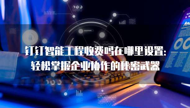 钉钉智能工程收费吗在哪里设置：轻松掌握企业协作的秘密武器