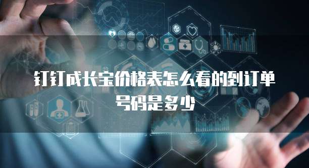钉钉成长宝价格表怎么看的到订单号码是多少