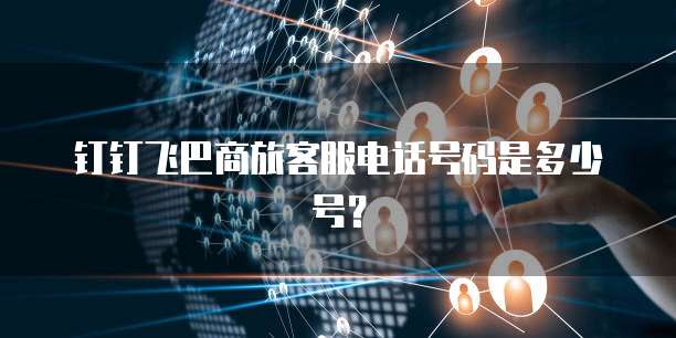 钉钉飞巴商旅客服电话号码是多少号？