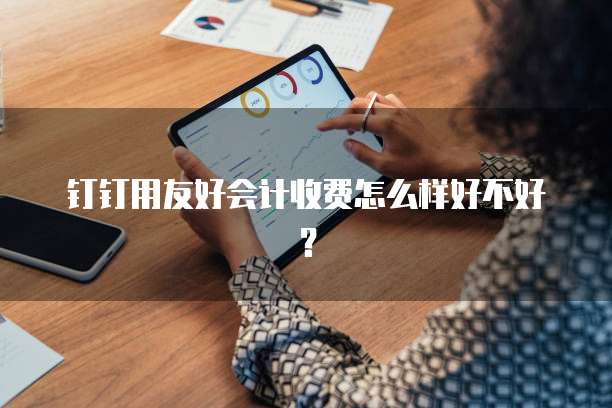 钉钉用友好会计收费怎么样好不好？