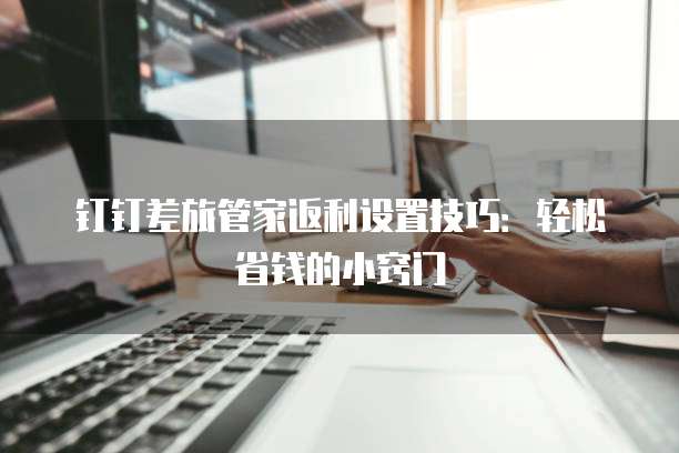 钉钉差旅管家返利设置技巧:轻松省钱的小窍门