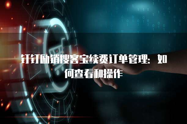 钉钉励销搜客宝续费订单管理：如何查看和操作