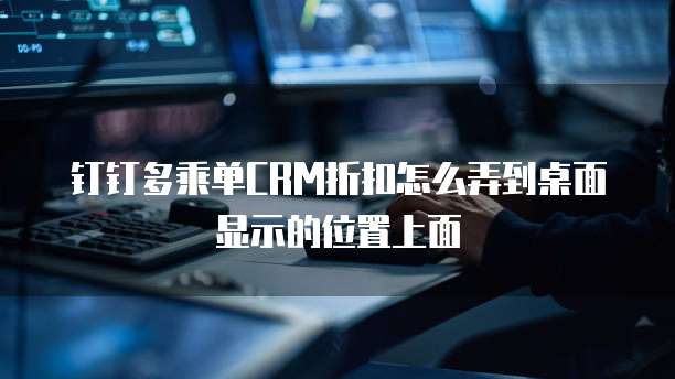 钉钉多乘单CRM折扣怎么弄到桌面显示的位置上面
