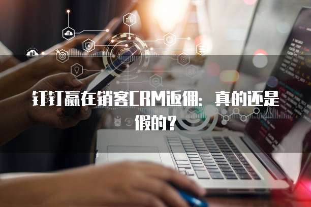 钉钉赢在销客CRM返佣:真的还是假的?
