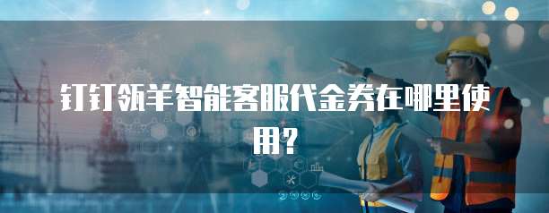 钉钉瓴羊智能客服代金券在哪里使用？