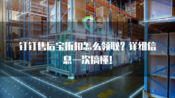 钉钉售后宝折扣怎么领取？详细信息一次搞懂！