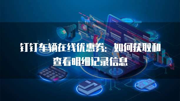 钉钉车辆在线优惠券:如何获取和查看明细记录信息
