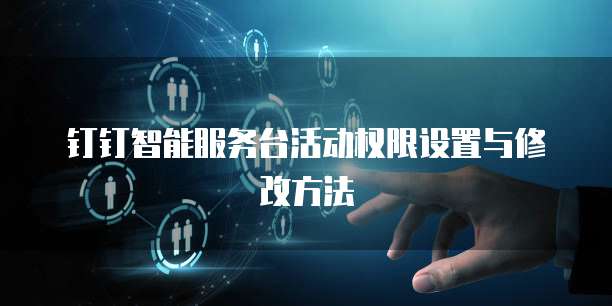 钉钉智能服务台活动权限设置与修改方法