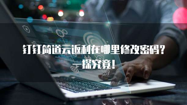 钉钉简道云返利在哪里修改密码?一探究竟!