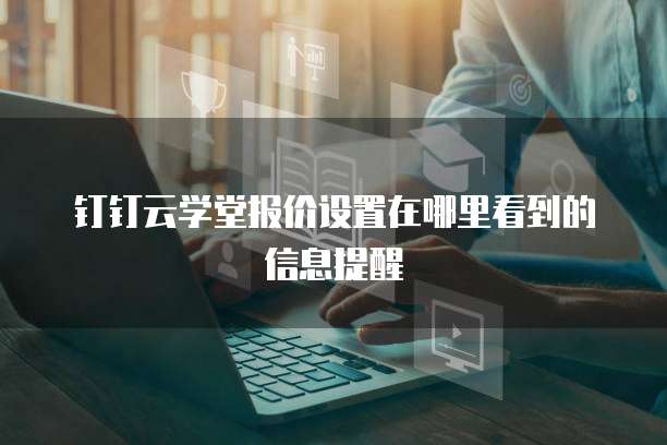 钉钉云学堂报价设置在哪里看到的信息提醒