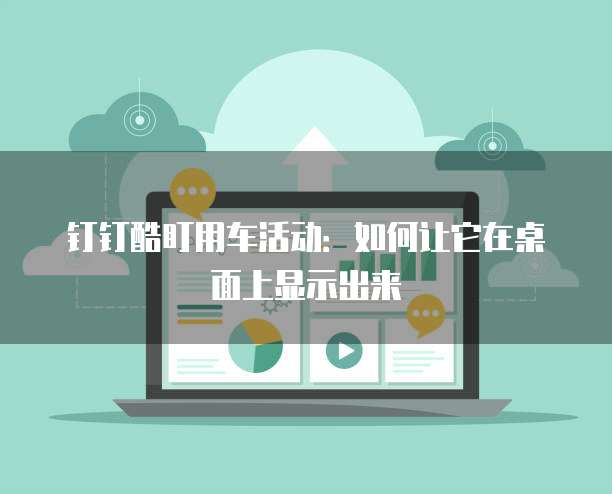 钉钉酷盯用车活动：如何让它在桌面上显示出来