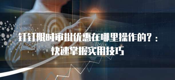 钉钉限时审批优惠在哪里操作的?:快速掌握实用技巧