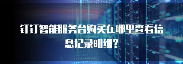 钉钉智能服务台购买在哪里查看信息记录明细?