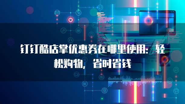 钉钉酷店掌优惠券在哪里使用:轻松购物,省时省钱