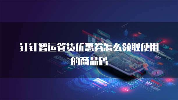 钉钉智运管货优惠券怎么领取使用的商品码