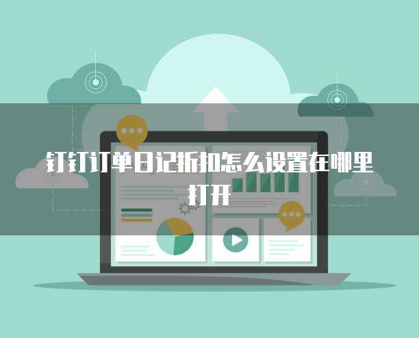 钉钉订单日记折扣怎么设置在哪里打开