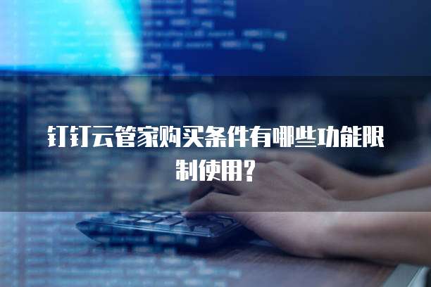 钉钉云管家购买条件有哪些功能限制使用?