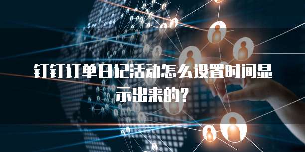 钉钉订单日记活动怎么设置时间显示出来的?