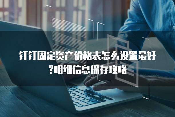 钉钉固定资产价格表怎么设置最好?明细信息保存攻略