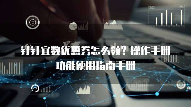 钉钉宜数优惠券怎么领？操作手册功能使用指南手册