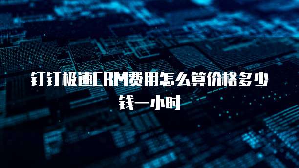 钉钉极速CRM费用怎么算价格多少钱一小时