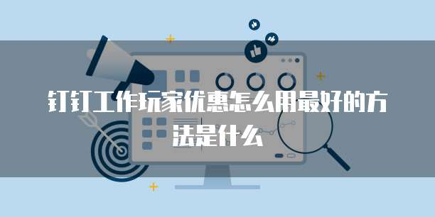 钉钉工作玩家优惠怎么用最好的方法是什么