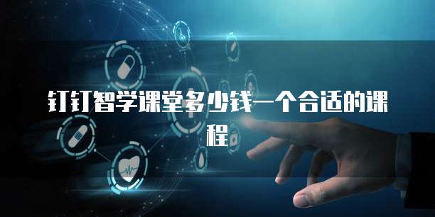 钉钉智学课堂多少钱一个合适的课程