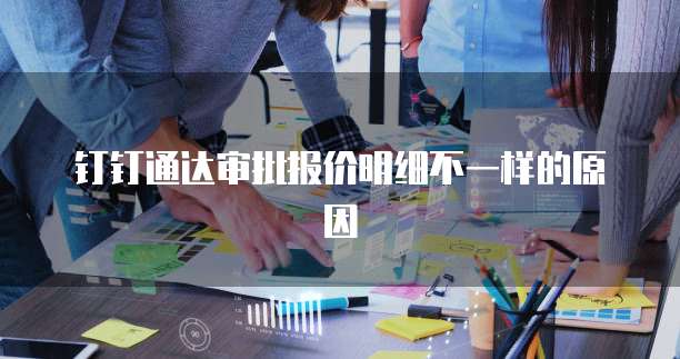 钉钉通达审批报价明细不一样的原因