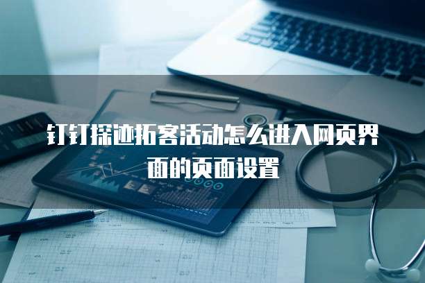 钉钉探迹拓客活动怎么进入网页界面的页面设置