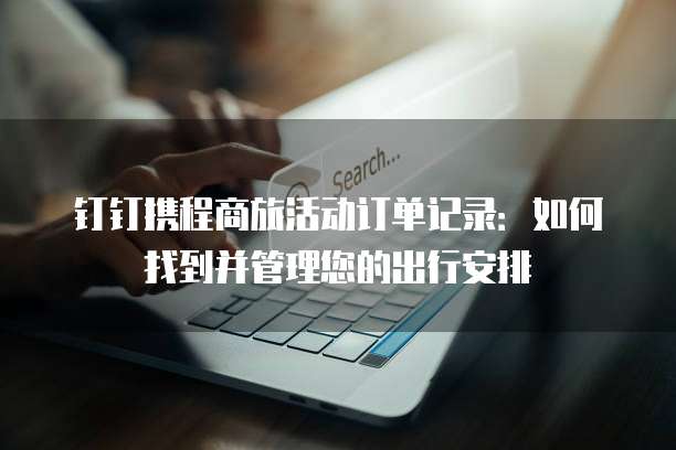 钉钉携程商旅活动订单记录:如何找到并管理您的出行安排