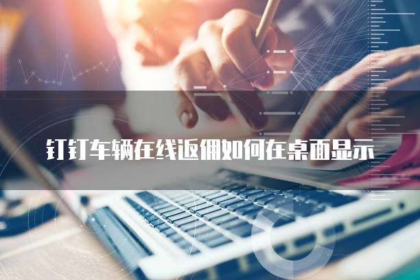 钉钉车辆在线返佣如何在桌面显示