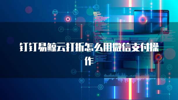 钉钉易鲸云打折怎么用微信支付操作