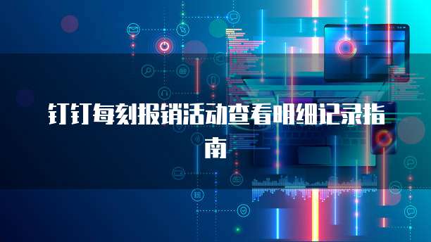 钉钉每刻报销活动查看明细记录指南