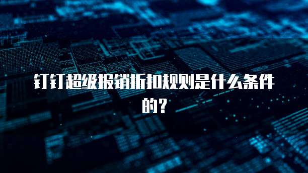 钉钉超级报销折扣规则是什么条件的?