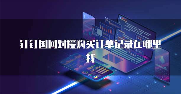 钉钉国网对接购买订单记录在哪里找