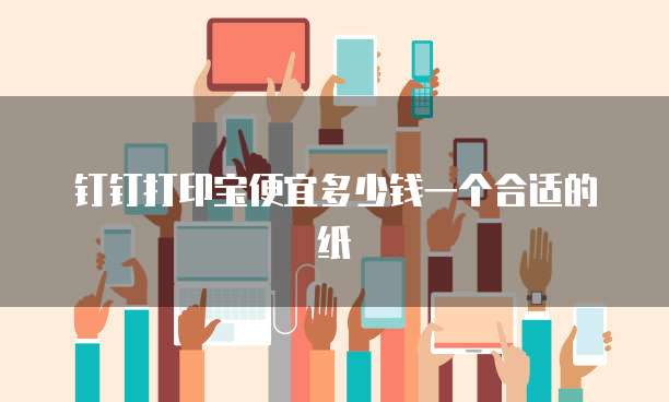 钉钉打印宝便宜多少钱一个合适的纸