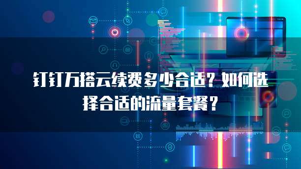 钉钉万搭云续费多少合适?如何选择合适的流量套餐?