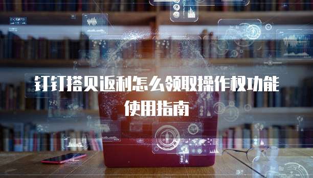 钉钉搭贝返利怎么领取操作权功能使用指南