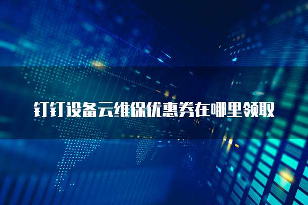 钉钉设备云维保优惠券在哪里领取