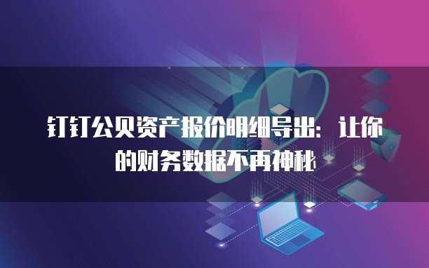 钉钉公贝资产报价明细导出:让你的财务数据不再神秘