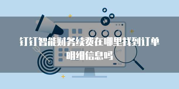 钉钉智能财务续费在哪里找到订单明细信息吗