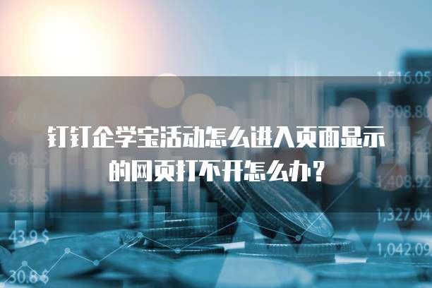钉钉企学宝活动怎么进入页面显示的网页打不开怎么办？