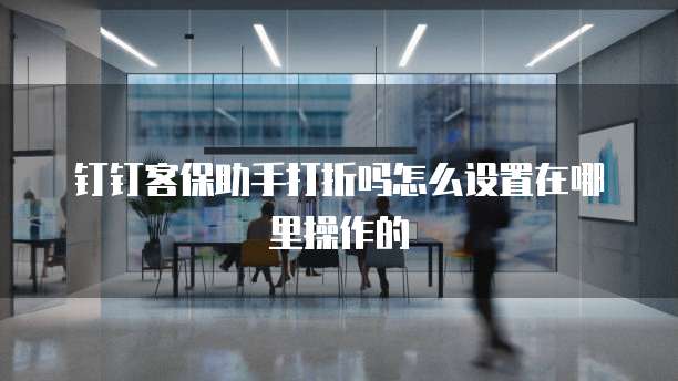 钉钉客保助手打折吗怎么设置在哪里操作的