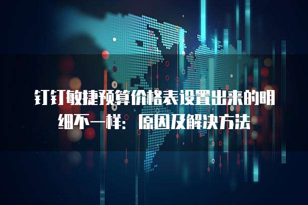 钉钉敏捷预算价格表设置出来的明细不一样:原因及解决方法