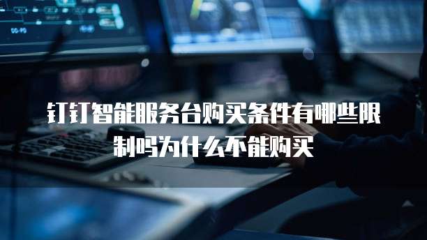 钉钉智能服务台购买条件有哪些限制吗为什么不能购买