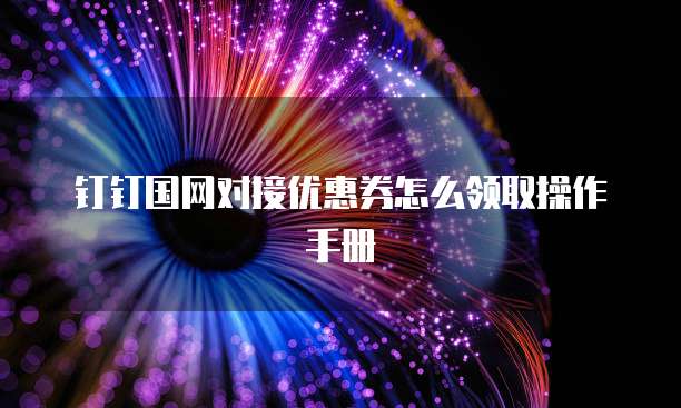 钉钉国网对接优惠券怎么领取操作手册